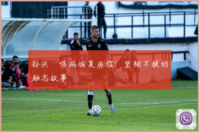 孙兴慜伤病恢复历程：坚韧不拔的励志故事
