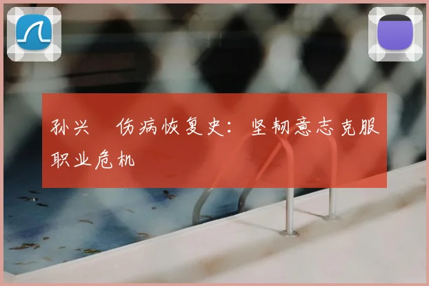 孙兴慜伤病恢复史：坚韧意志克服职业危机