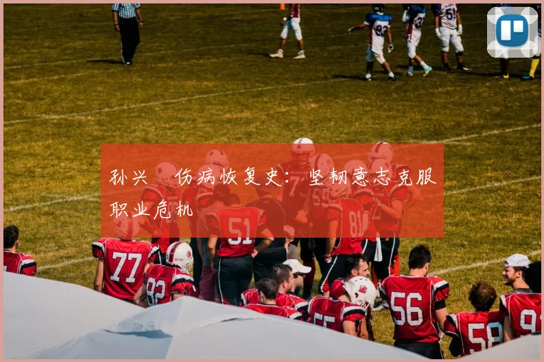 孙兴慜伤病恢复史:坚韧意志克服职业危机