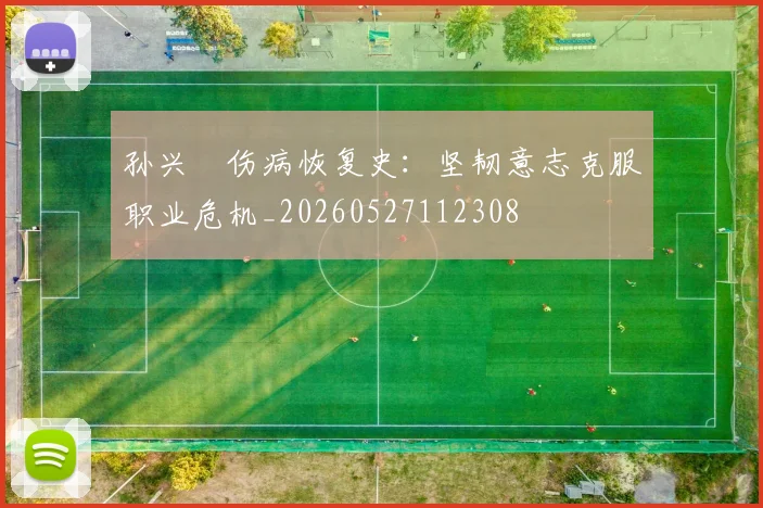 孙兴慜伤病恢复史:坚韧意志克服职业危机_20260527112308