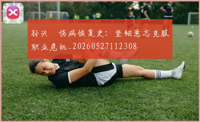 孙兴慜伤病恢复史：坚韧意志克服职业危机_20260527112308