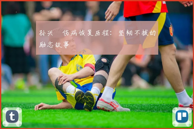 孙兴慜伤病恢复历程：坚韧不拔的励志故事
