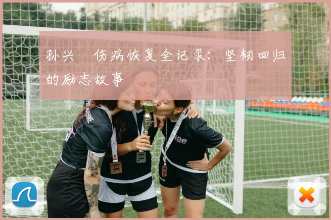 孙兴慜伤病恢复全记录：坚韧回归的励志故事