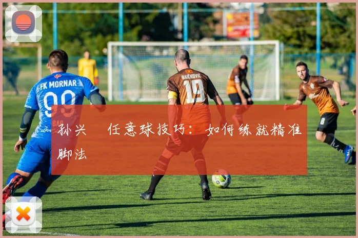 孙兴慜任意球技巧：如何练就精准脚法